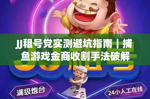 JJ租号党实测避坑指南｜捕鱼游戏金商收割手法破解