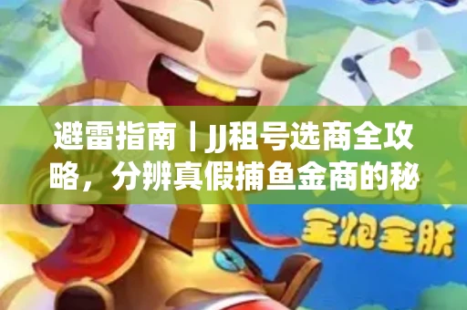 避雷指南｜JJ租号选商全攻略，分辨真假捕鱼金商的秘密