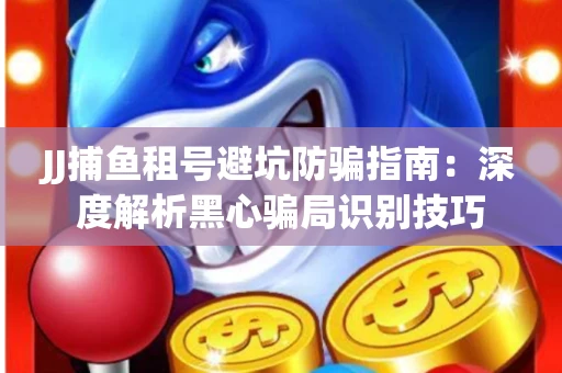 JJ捕鱼租号避坑防骗指南：深度解析黑心骗局识别技巧