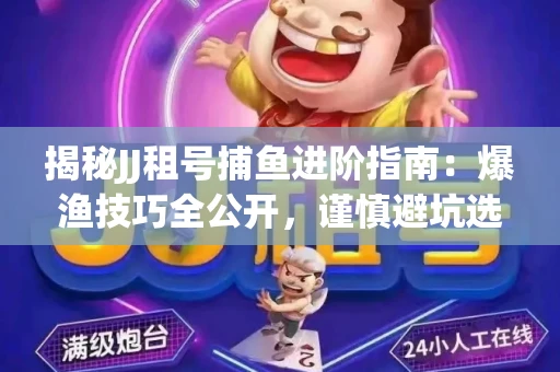 揭秘JJ租号捕鱼进阶指南：爆渔技巧全公开，谨慎避坑选金商！