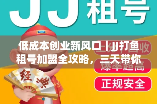低成本创业新风口｜JJ打鱼租号加盟全攻略，三天带你看清行业真相！