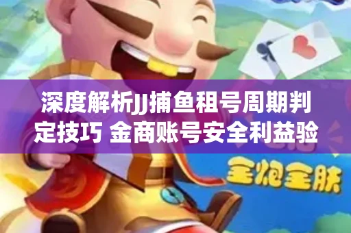 深度解析JJ捕鱼租号周期判定技巧 金商账号安全利益验证全攻略