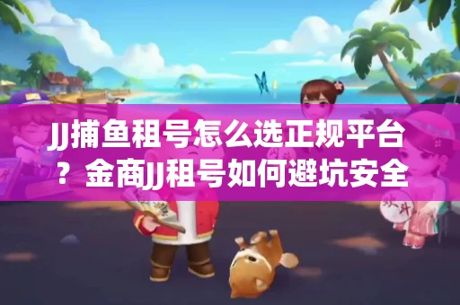 JJ捕鱼租号怎么选正规平台？金商JJ租号如何避坑安全交易？
