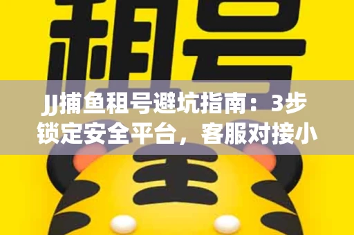 JJ捕鱼租号避坑指南：3步锁定安全平台，客服对接小技巧全公开